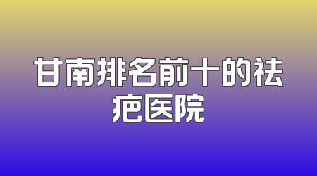 甘南排名前十的祛疤医院