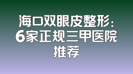 海口双眼皮整形：6家正规三甲医院推荐