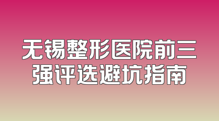 无锡整形医院前三强评选避坑指南