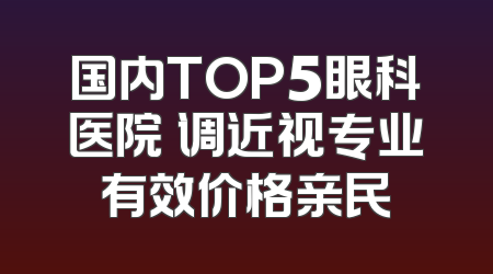 国内TOP5眼科医院 调近视专业有效价格亲民