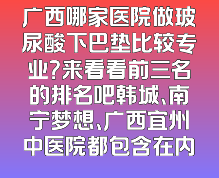 广西哪家医院做玻尿酸下巴垫比较专业？来看看前三名的排名吧韩城、南宁梦想、广西宜州中医院都包含在内