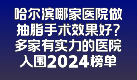 哈尔滨哪家医院做抽脂手术效果好？多家有实力的医院入围2024榜单