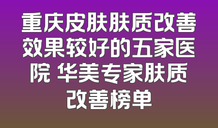 重庆皮肤肤质改善效果较好的五家医院 华美专家肤质改善榜单