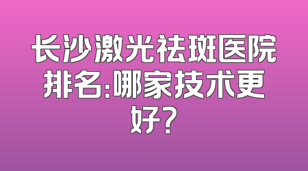 长沙激光祛斑医院排名：哪家技术更好？