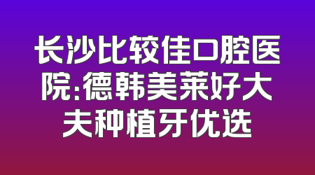 长沙比较佳口腔医院：德韩美莱好大夫种植牙优选