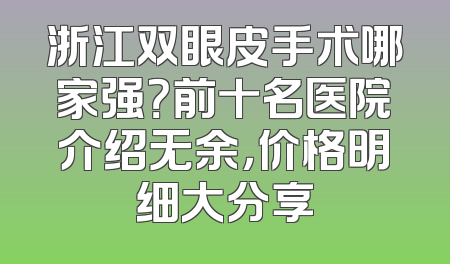 浙江双眼皮手术哪家强？前十名医院介绍无余，价格明细大分享