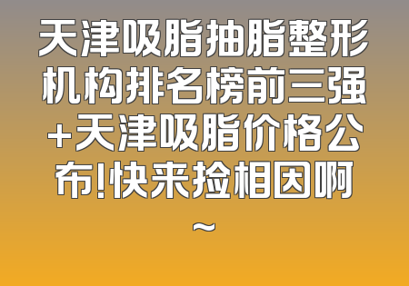 天津吸脂抽脂整形机构排名榜前三强+天津吸脂价格公布!快来捡相因啊~