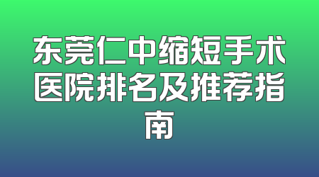 东莞仁中缩短手术医院排名及推荐指南