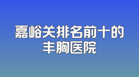 嘉峪关排名前十的丰胸医院