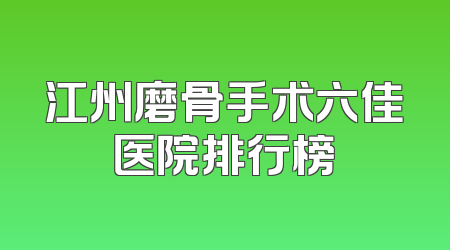 江州磨骨手术六佳医院排行榜