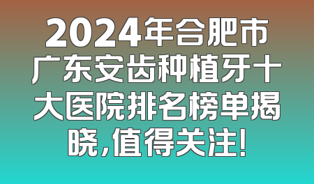 2024年合肥市广东安齿种植牙十大医院排名榜单揭晓，值得关注！