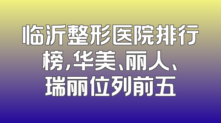 临沂整形医院排行榜，华美、丽人、瑞丽位列前五