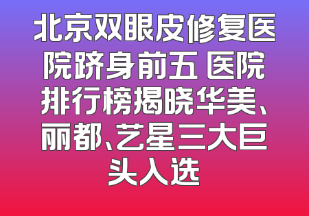 北京双眼皮修复医院跻身前五 医院排行榜揭晓华美、丽都、艺星三大巨头入选