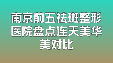 南京前五祛斑整形医院盘点连天美华美对比