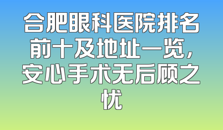 合肥眼科医院排名前十及地址一览，安心手术无后顾之忧