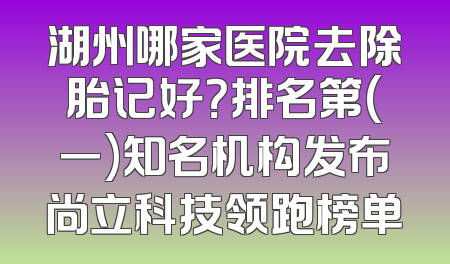 湖州哪家医院去除胎记好？排名第(一)知名机构发布尚立科技领跑榜单
