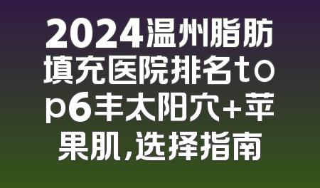2024温州脂肪填充医院排名top6丰太阳穴+苹果肌，选择指南