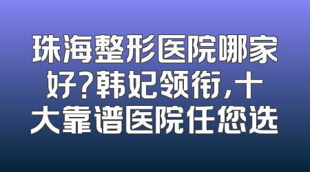 珠海整形医院哪家好？韩妃领衔，十大靠谱医院任您选