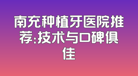 南充种植牙医院推荐：技术与口碑俱佳