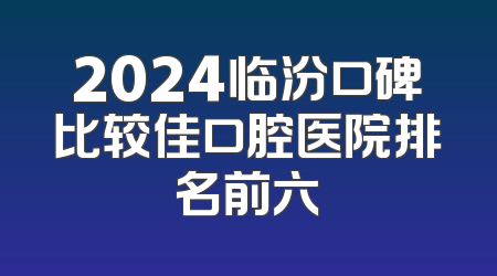 2024临汾口碑比较佳口腔医院排名前六