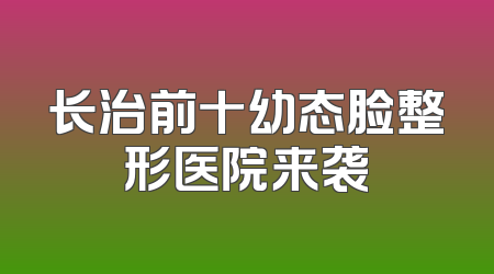 长治前十幼态脸整形医院来袭