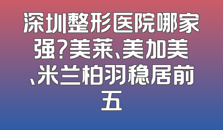 深圳整形医院哪家强？美莱、美加美、米兰柏羽稳居前五