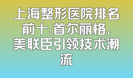 上海整形医院排名前十：首尔丽格、美联臣引领技术潮流
