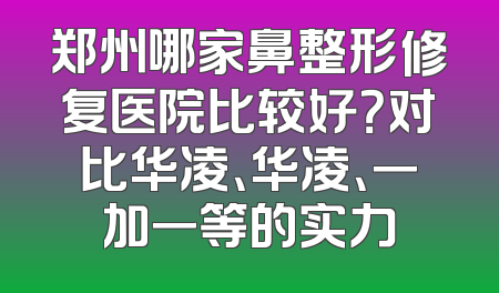 郑州哪家鼻整形修复医院比较好？对比华凌、华凌、一加一等的实力