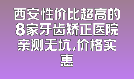 西安性价比超高的8家牙齿矫正医院亲测无坑，价格实惠