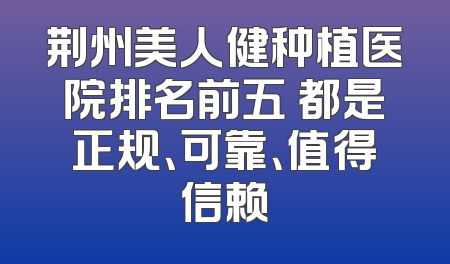 荆州美人健种植医院排名前五 都是正规、可靠、值得信赖