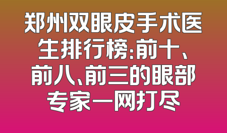 郑州双眼皮手术医生排行榜：前十、前八、前三的眼部专家一网打尽