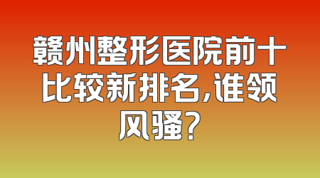 赣州整形医院前十比较新排名，谁领风骚？