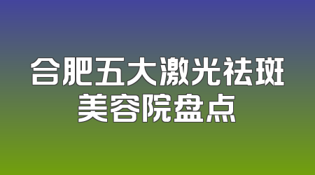 合肥五大激光祛斑美容院盘点