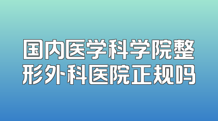 国内医学科学院整形外科医院正规吗