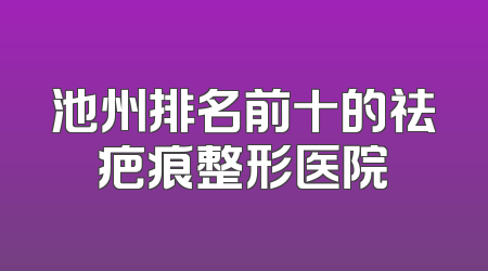 池州排名前十的祛疤痕整形医院