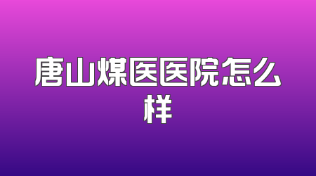 唐山煤医医院怎么样