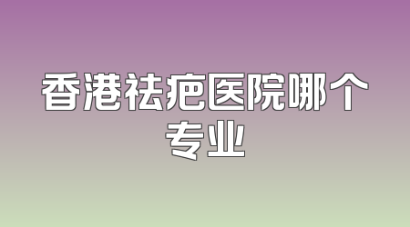 香港祛疤医院哪个专业
