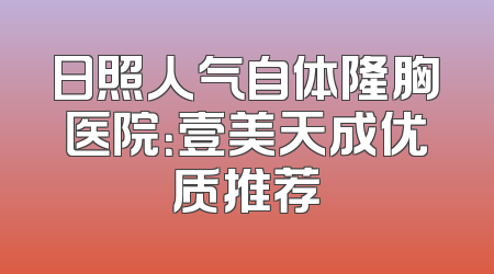 日照人气自体隆胸医院：壹美天成优质推荐