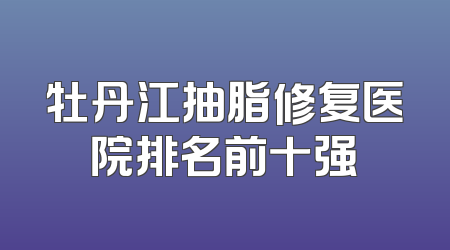 牡丹江抽脂修复医院排名前十强