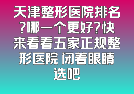 天津整形医院排名？哪一个更好？快来看看五家正规整形医院 闭着眼睛选吧