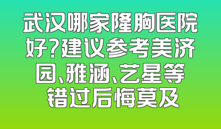 武汉哪家隆胸医院好？建议参考美济园、雅涵、艺星等 错过后悔莫及