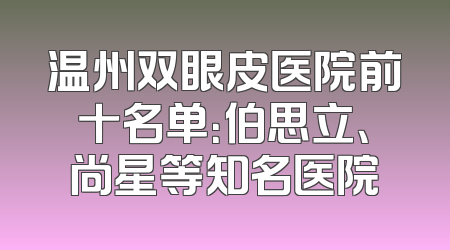 温州双眼皮医院前十名单：伯思立、尚星等知名医院