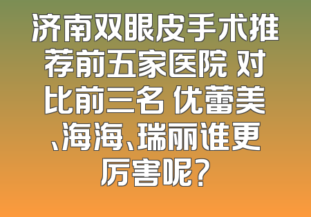 济南双眼皮手术推荐前五家医院 对比前三名 优蕾美、海海、瑞丽谁更厉害呢？