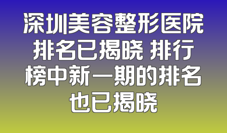 深圳美容整形医院排名已揭晓 排行榜中新一期的排名也已揭晓