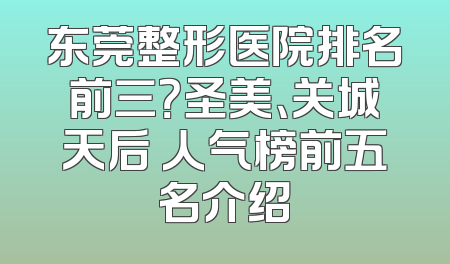 东莞整形医院排名前三？圣美、关城天后 人气榜前五名介绍