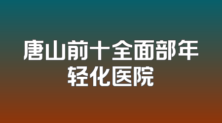唐山前十全面部年轻化医院