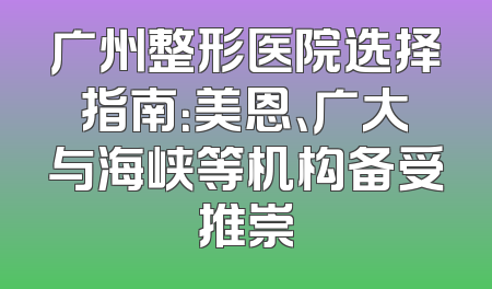 广州整形医院选择指南：美恩、广大与海峡等机构备受推崇