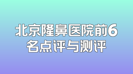 北京隆鼻医院前6名点评与测评