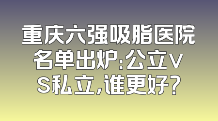 重庆六强吸脂医院名单出炉：公立vs私立，谁更好？