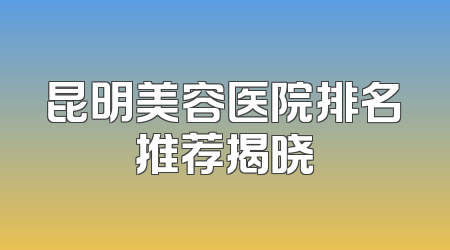 昆明美容医院排名推荐揭晓